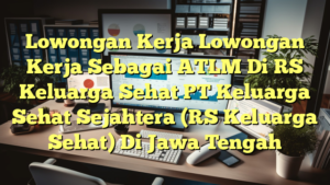 Lowongan Kerja Lowongan Kerja Sebagai ATLM Di RS Keluarga Sehat PT Keluarga Sehat Sejahtera (RS Keluarga Sehat) Di Jawa Tengah