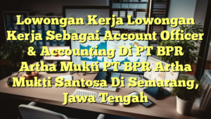 Lowongan Kerja Lowongan Kerja Sebagai Account Officer & Accounting Di PT BPR Artha Mukti PT BPR Artha Mukti Santosa Di Semarang, Jawa Tengah