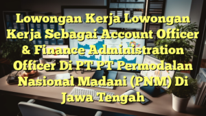 Lowongan Kerja Lowongan Kerja Sebagai Account Officer & Finance Administration Officer Di PT PT Permodalan Nasional Madani (PNM) Di Jawa Tengah