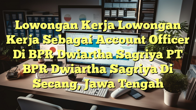 Lowongan Kerja Lowongan Kerja Sebagai Account Officer Di BPR Dwiartha Sagriya PT BPR Dwiartha Sagriya Di Secang, Jawa Tengah