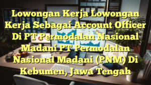 Lowongan Kerja Lowongan Kerja Sebagai Account Officer Di PT Permodalan Nasional Madani PT Permodalan Nasional Madani (PNM) Di Kebumen, Jawa Tengah