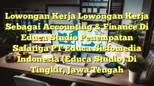 Lowongan Kerja Lowongan Kerja Sebagai Accounting & Finance Di Educa Studio Penempatan Salatiga PT Educa Sisfomedia Indonesia (Educa Studio) Di Tingkir, Jawa Tengah