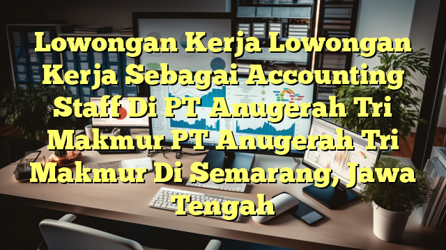 Lowongan Kerja Lowongan Kerja Sebagai Accounting Staff Di PT Anugerah Tri Makmur PT Anugerah Tri Makmur Di Semarang, Jawa Tengah