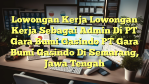 Lowongan Kerja Lowongan Kerja Sebagai Admin Di PT Gara Bumi Gasindo PT Gara Bumi Gasindo Di Semarang, Jawa Tengah