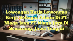 Lowongan Kerja Lowongan Kerja Sebagai Admin Di PT Niaga Jaya PT Niaga Jaya Di Semarang, Jawa Tengah