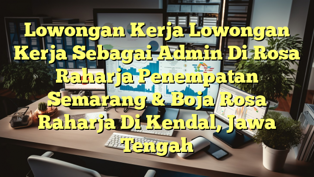 Lowongan Kerja Lowongan Kerja Sebagai Admin Di Rosa Raharja Penempatan Semarang & Boja Rosa Raharja Di Kendal, Jawa Tengah