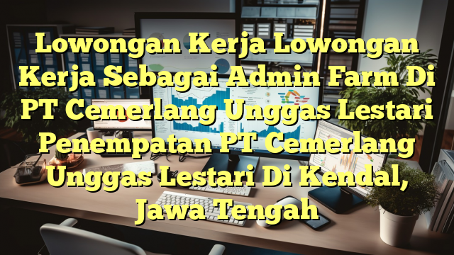 Lowongan Kerja Lowongan Kerja Sebagai Admin Farm Di PT Cemerlang Unggas Lestari Penempatan PT Cemerlang Unggas Lestari Di Kendal, Jawa Tengah