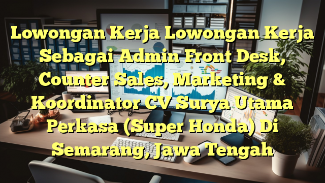 Lowongan Kerja Lowongan Kerja Sebagai Admin Front Desk, Counter Sales, Marketing & Koordinator CV Surya Utama Perkasa (Super Honda) Di Semarang, Jawa Tengah