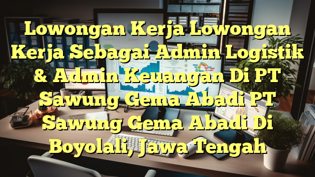 Lowongan Kerja Lowongan Kerja Sebagai Admin Logistik & Admin Keuangan Di PT Sawung Gema Abadi PT Sawung Gema Abadi Di Boyolali, Jawa Tengah