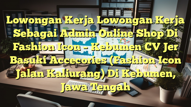 Lowongan Kerja Lowongan Kerja Sebagai Admin Online Shop Di Fashion Icon – Kebumen CV Jer Basuki Accecories (Fashion Icon Jalan Kaliurang) Di Kebumen, Jawa Tengah