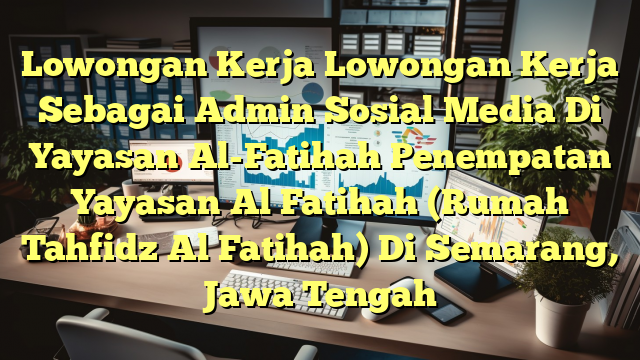 Lowongan Kerja Lowongan Kerja Sebagai Admin Sosial Media Di Yayasan Al-Fatihah Penempatan Yayasan Al Fatihah (Rumah Tahfidz Al Fatihah) Di Semarang, Jawa Tengah