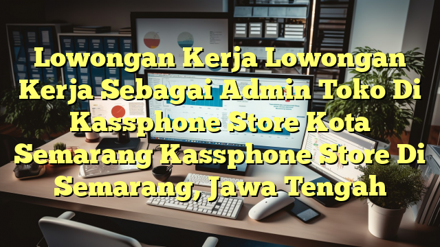 Lowongan Kerja Lowongan Kerja Sebagai Admin Toko Di Kassphone Store Kota Semarang Kassphone Store Di Semarang, Jawa Tengah