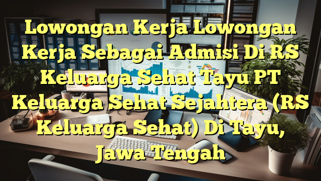 Lowongan Kerja Lowongan Kerja Sebagai Admisi Di RS Keluarga Sehat Tayu PT Keluarga Sehat Sejahtera (RS Keluarga Sehat) Di Tayu, Jawa Tengah