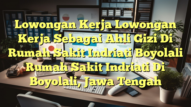 Lowongan Kerja Lowongan Kerja Sebagai Ahli Gizi Di Rumah Sakit Indriati Boyolali Rumah Sakit Indriati Di Boyolali, Jawa Tengah