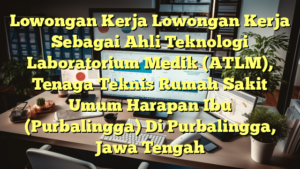 Lowongan Kerja Lowongan Kerja Sebagai Ahli Teknologi Laboratorium Medik (ATLM), Tenaga Teknis Rumah Sakit Umum Harapan Ibu (Purbalingga) Di Purbalingga, Jawa Tengah