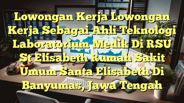 Lowongan Kerja Lowongan Kerja Sebagai Ahli Teknologi Laboratorium Medik Di RSU St Elisabeth Rumah Sakit Umum Santa Elisabeth Di Banyumas, Jawa Tengah