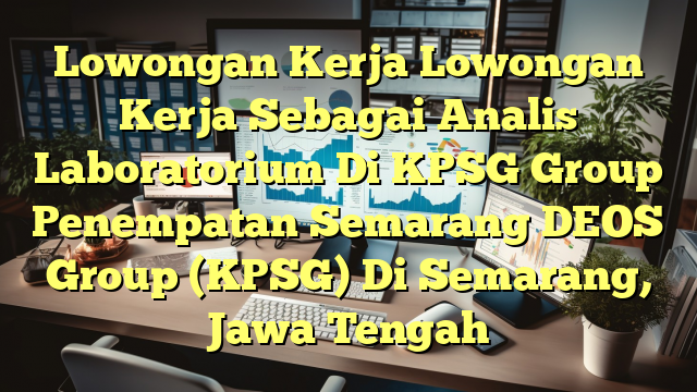 Lowongan Kerja Lowongan Kerja Sebagai Analis Laboratorium Di KPSG Group Penempatan Semarang DEOS Group (KPSG) Di Semarang, Jawa Tengah