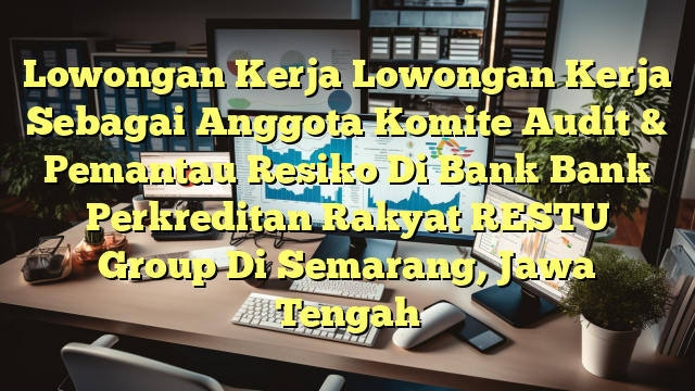 Lowongan Kerja Lowongan Kerja Sebagai Anggota Komite Audit & Pemantau Resiko Di Bank Bank Perkreditan Rakyat RESTU Group Di Semarang, Jawa Tengah