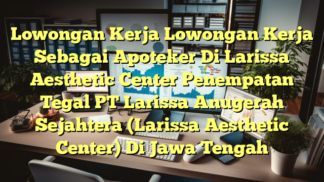 Lowongan Kerja Lowongan Kerja Sebagai Apoteker Di Larissa Aesthetic Center Penempatan Tegal PT Larissa Anugerah Sejahtera (Larissa Aesthetic Center) Di Jawa Tengah