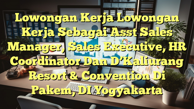 Lowongan Kerja Lowongan Kerja Sebagai Asst Sales Manager, Sales Executive, HR Coordinator Dan D’Kaliurang Resort & Convention Di Pakem, DI Yogyakarta