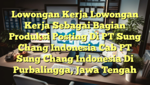 Lowongan Kerja Lowongan Kerja Sebagai Bagian Produksi Posting Di PT Sung Chang Indonesia Cab PT Sung Chang Indonesia Di Purbalingga, Jawa Tengah