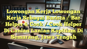 Lowongan Kerja Lowongan Kerja Sebagai Barista / Bar Helper & Cook / Cook Helper Di Lanlan Lanlan Kopitiam Di Semarang, Jawa Tengah