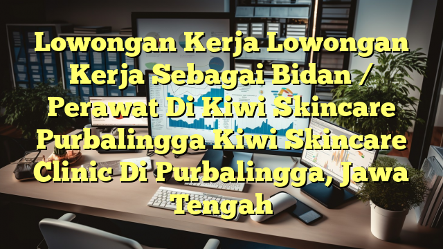 Lowongan Kerja Lowongan Kerja Sebagai Bidan / Perawat Di Kiwi Skincare Purbalingga Kiwi Skincare Clinic Di Purbalingga, Jawa Tengah