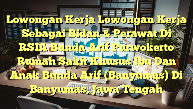 Lowongan Kerja Lowongan Kerja Sebagai Bidan & Perawat Di RSIA Bunda Arif Purwokerto Rumah Sakit Khusus Ibu Dan Anak Bunda Arif (Banyumas) Di Banyumas, Jawa Tengah