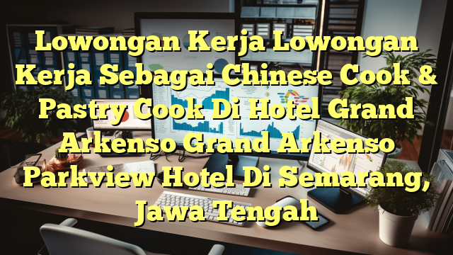 Lowongan Kerja Lowongan Kerja Sebagai Chinese Cook & Pastry Cook Di Hotel Grand Arkenso Grand Arkenso Parkview Hotel Di Semarang, Jawa Tengah