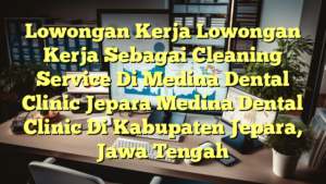 Lowongan Kerja Lowongan Kerja Sebagai Cleaning Service Di Medina Dental Clinic Jepara Medina Dental Clinic Di Kabupaten Jepara, Jawa Tengah