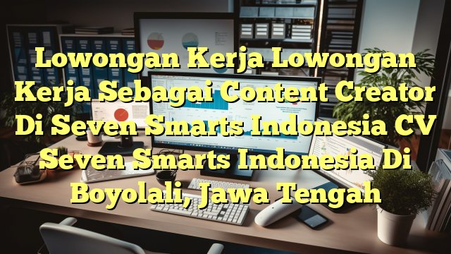 Lowongan Kerja Lowongan Kerja Sebagai Content Creator Di Seven Smarts Indonesia CV Seven Smarts Indonesia Di Boyolali, Jawa Tengah