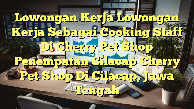 Lowongan Kerja Lowongan Kerja Sebagai Cooking Staff Di Cherry Pet Shop Penempatan Cilacap Cherry Pet Shop Di Cilacap, Jawa Tengah