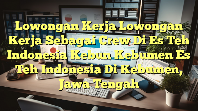 Lowongan Kerja Lowongan Kerja Sebagai Crew Di Es Teh Indonesia Kebun Kebumen Es Teh Indonesia Di Kebumen, Jawa Tengah