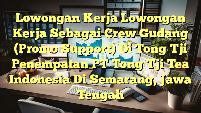 Lowongan Kerja Lowongan Kerja Sebagai Crew Gudang (Promo Support) Di Tong Tji Penempatan PT Tong Tji Tea Indonesia Di Semarang, Jawa Tengah