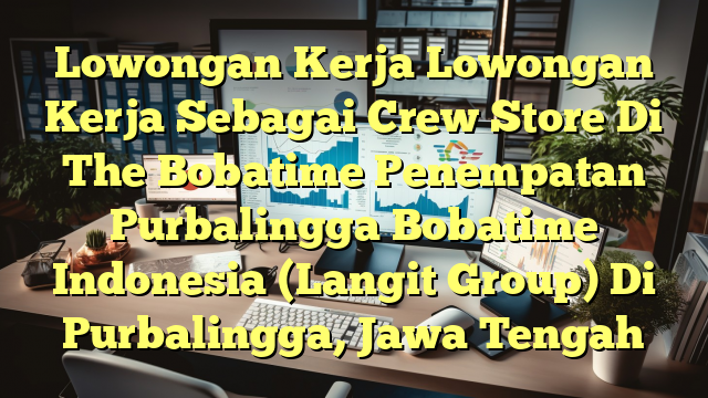 Lowongan Kerja Lowongan Kerja Sebagai Crew Store Di The Bobatime Penempatan Purbalingga Bobatime Indonesia (Langit Group) Di Purbalingga, Jawa Tengah