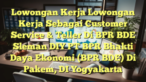 Lowongan Kerja Lowongan Kerja Sebagai Customer Service & Teller Di BPR BDE Sleman DIY PT BPR Bhakti Daya Ekonomi (BPR BDE) Di Pakem, DI Yogyakarta