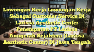 Lowongan Kerja Lowongan Kerja Sebagai Customer Service Di Larissa Aesthetic Center Penempatan PT Larissa Anugerah Sejahtera (Larissa Aesthetic Center) Di Jawa Tengah