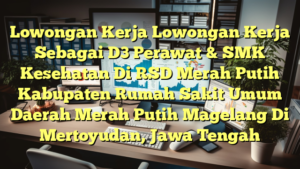 Lowongan Kerja Lowongan Kerja Sebagai D3 Perawat & SMK Kesehatan Di RSD Merah Putih Kabupaten Rumah Sakit Umum Daerah Merah Putih Magelang Di Mertoyudan, Jawa Tengah