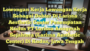 Lowongan Kerja Lowongan Kerja Sebagai Dokter Di Larissa Aesthetic Center Penempatan Kudus PT Larissa Anugerah Sejahtera (Larissa Aesthetic Center) Di Kudus, Jawa Tengah