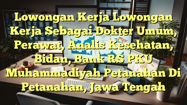 Lowongan Kerja Lowongan Kerja Sebagai Dokter Umum, Perawat, Analis Kesehatan, Bidan, Bank RS PKU Muhammadiyah Petanahan Di Petanahan, Jawa Tengah