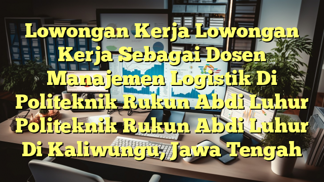 Lowongan Kerja Lowongan Kerja Sebagai Dosen Manajemen Logistik Di Politeknik Rukun Abdi Luhur Politeknik Rukun Abdi Luhur Di Kaliwungu, Jawa Tengah