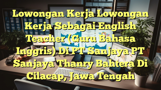 Lowongan Kerja Lowongan Kerja Sebagai English Teacher (Guru Bahasa Inggris) Di PT Sanjaya PT Sanjaya Thanry Bahtera Di Cilacap, Jawa Tengah