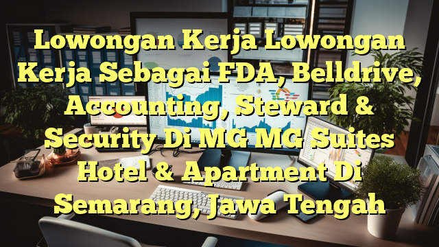 Lowongan Kerja Lowongan Kerja Sebagai FDA, Belldrive, Accounting, Steward & Security Di MG MG Suites Hotel & Apartment Di Semarang, Jawa Tengah