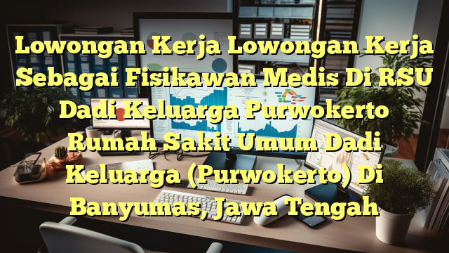 Lowongan Kerja Lowongan Kerja Sebagai Fisikawan Medis Di RSU Dadi Keluarga Purwokerto Rumah Sakit Umum Dadi Keluarga (Purwokerto) Di Banyumas, Jawa Tengah