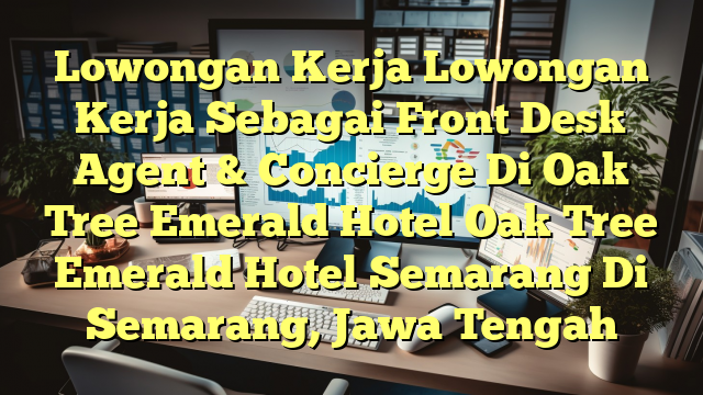 Lowongan Kerja Lowongan Kerja Sebagai Front Desk Agent & Concierge Di Oak Tree Emerald Hotel Oak Tree Emerald Hotel Semarang Di Semarang, Jawa Tengah