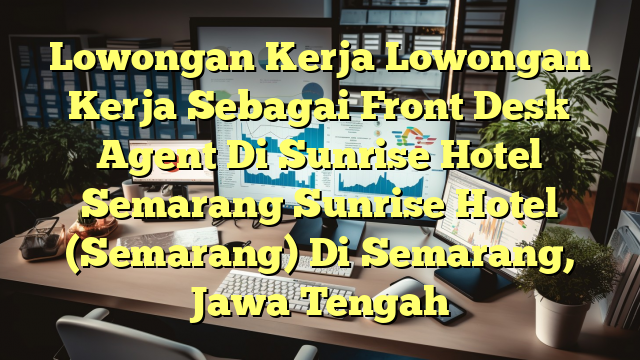 Lowongan Kerja Lowongan Kerja Sebagai Front Desk Agent Di Sunrise Hotel Semarang Sunrise Hotel (Semarang) Di Semarang, Jawa Tengah