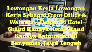 Lowongan Kerja Lowongan Kerja Sebagai Front Office & Waitress / Helper Di Hotel Grand Kanaya Hotel Grand Kanaya Baturraden Di Banyumas, Jawa Tengah