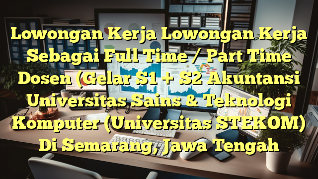 Lowongan Kerja Lowongan Kerja Sebagai Full Time / Part Time Dosen (Gelar S1 + S2 Akuntansi Universitas Sains & Teknologi Komputer (Universitas STEKOM) Di Semarang, Jawa Tengah