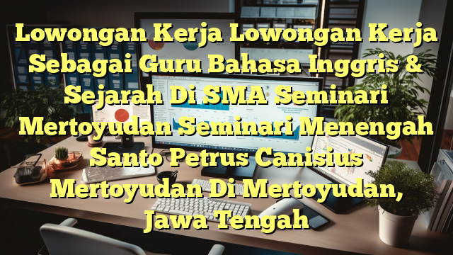 Lowongan Kerja Lowongan Kerja Sebagai Guru Bahasa Inggris & Sejarah Di SMA Seminari Mertoyudan Seminari Menengah Santo Petrus Canisius Mertoyudan Di Mertoyudan, Jawa Tengah