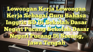 Lowongan Kerja Lowongan Kerja Sebagai Guru Bahasa Inggris SD Di Sekolah Dasar Negeri Pucang Sekolah Dasar Negeri Pucang Di Secang, Jawa Tengah